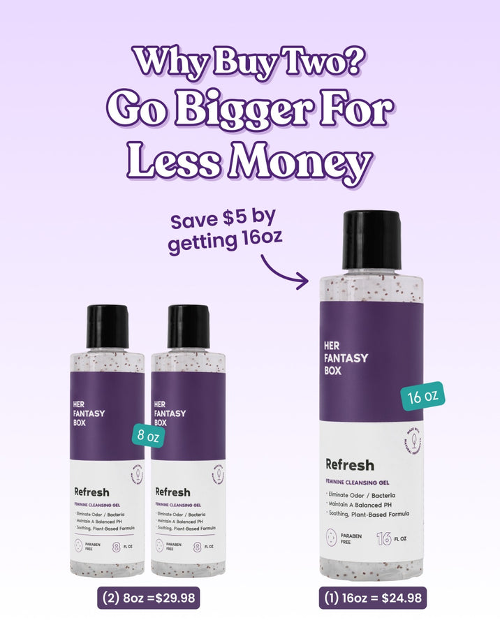 Why Buy Two? Go Bigger For Less Money. Save $5 by getting 16oz. Her Fantasy Box Refresh Feminine Cleansing Gel – Eliminate Odor / Bacteria, Maintain A Balanced PH, Soothing, Plant-Based Formula. Paraben Free. Two 8oz bottles = $29.98. One 16oz bottle = $24.98.