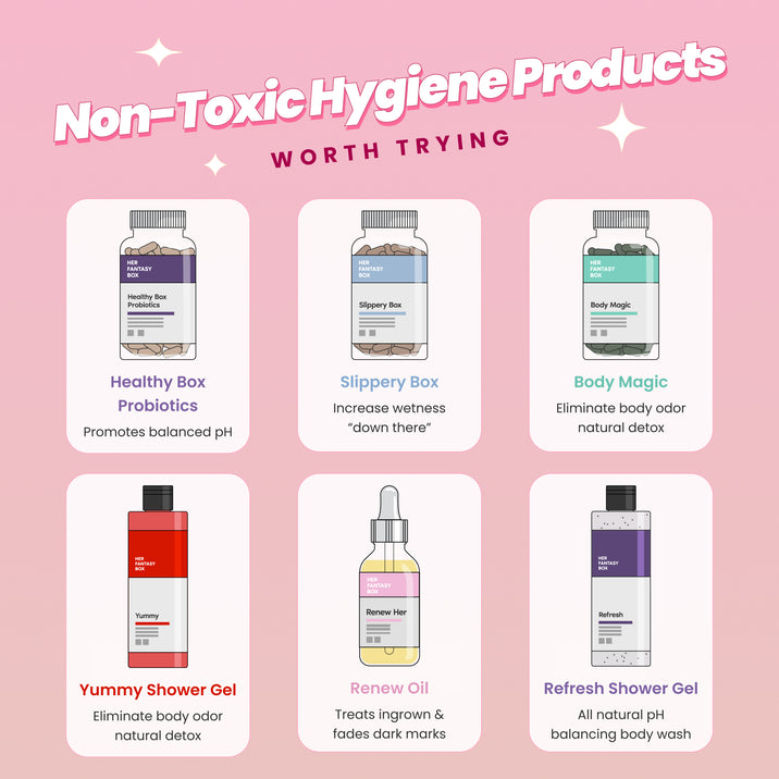 Her Fantasy Box — Non-Toxic Hygiene Products Worth Trying. Healthy Box Probiotics: Promotes balanced pH. Slippery Box: Increase wetness "down there." Body Magic: Eliminate body odor natural detox. Yummy Shower Gel: Eliminate body odor natural detox. Renew Oil: Treats ingrown & fades dark marks. Refresh Shower Gel: All natural pH balancing body wash.