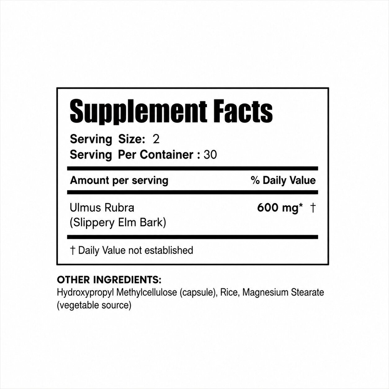 Supplement Facts. Serving Size: 2, Servings Per Container: 30. Ulmus Rubra (Slippery Elm Bark) 600mg. Daily Value not established. Other Ingredients: Hydroxypropyl Methylcellulose (capsule), Rice, Magnesium Stearate (vegetable source).
