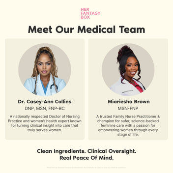 Her Fantasy Box – Meet Our Medical Team. Dr. Casey-Ann Collins, DNP, MSN, FNP-BC: A nationally respected Doctor of Nursing Practice and women's health expert known for turning clinical insight into care that truly serves women. Miariesha Brown, MSN-FNP: A trusted Family Nurse Practitioner & champion for safer, science-backed feminine care with a passion for empowering women through every stage of life. Clean Ingredients. Clinical Oversight. Real Peace Of Mind.