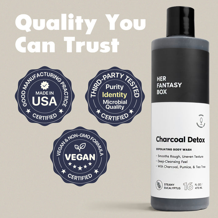 Quality You Can Trust. Her Fantasy Box Charcoal Detox Exfoliating Body Wash – Smooths Rough, Uneven Texture, Deep-Cleansing Feel, With Charcoal, Pumice, & Tea Tree. Steamy Eucalyptus, 16 fl oz / 473 mL. Three badges: Good Manufacturing Practice – Made in USA – Certified. Third-Party Tested – Purity, Identity, Microbial Quality – Certified. Vegan & Non-GMO Formula – Vegan – Certified.