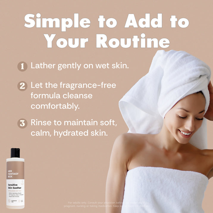 Her Fantasy Box Sensitive Skin Soother – Simple to Add to Your Routine. Woman in towel with hair wrapped shown. 1. Lather gently on wet skin. 2. Let the fragrance-free formula cleanse comfortably. 3. Rinse to maintain soft, calm, hydrated skin.