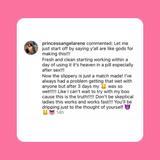 Instagram comment. princessangelarene: "y'all are like gods for making this!!! Fresh and clean worked within a day, heaven in a pill especially after sex!!! Slippery is a match made! Always had trouble getting wet but after 3 days so wet!!!!! Don't be skeptical ladies this works fast!!! You'll be dripping just to the thought of yourself"
